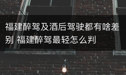福建醉驾及酒后驾驶都有啥差别 福建醉驾最轻怎么判