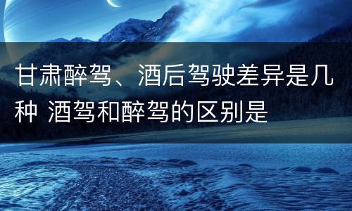 甘肃醉驾、酒后驾驶差异是几种 酒驾和醉驾的区别是