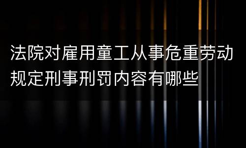 法院对雇用童工从事危重劳动规定刑事刑罚内容有哪些