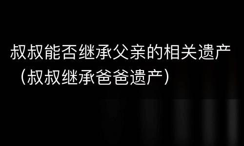 叔叔能否继承父亲的相关遗产（叔叔继承爸爸遗产）