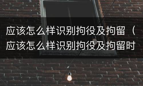 应该怎么样识别拘役及拘留（应该怎么样识别拘役及拘留时间）