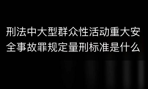 刑法中大型群众性活动重大安全事故罪规定量刑标准是什么
