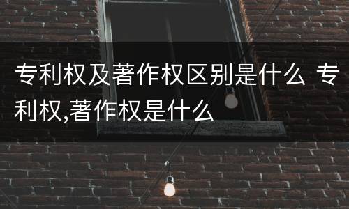 专利权及著作权区别是什么 专利权,著作权是什么