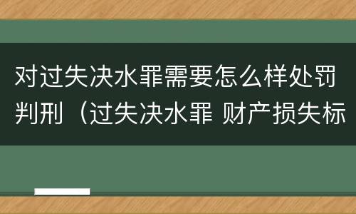 对过失决水罪需要怎么样处罚判刑（过失决水罪 财产损失标准）