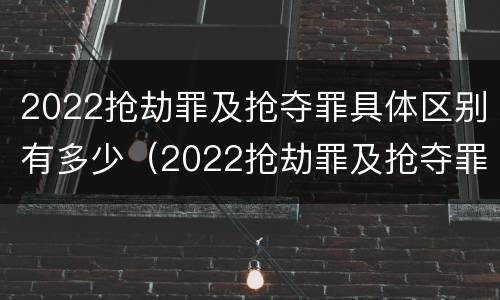 2022抢劫罪及抢夺罪具体区别有多少（2022抢劫罪及抢夺罪具体区别有多少个）