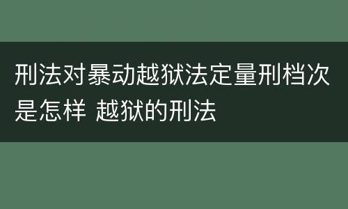 刑法对暴动越狱法定量刑档次是怎样 越狱的刑法