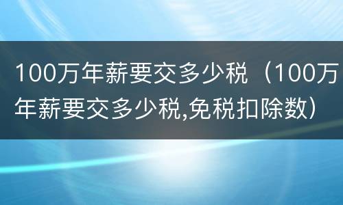 100万年薪要交多少税（100万年薪要交多少税,免税扣除数）