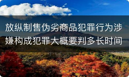 放纵制售伪劣商品犯罪行为涉嫌构成犯罪大概要判多长时间