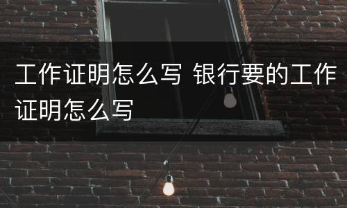 工作证明怎么写 银行要的工作证明怎么写