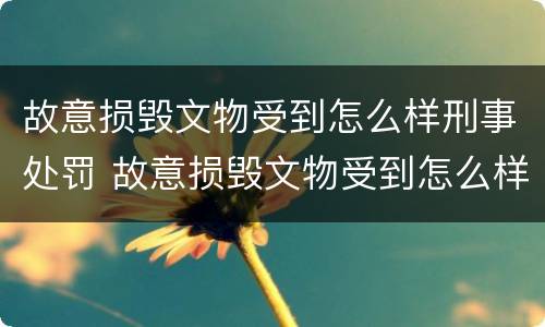 故意损毁文物受到怎么样刑事处罚 故意损毁文物受到怎么样刑事处罚才能赔偿