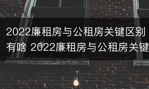 2022廉租房与公租房关键区别有啥 2022廉租房与公租房关键区别有啥不同