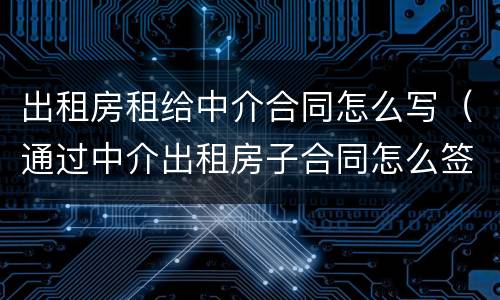 出租房租给中介合同怎么写（通过中介出租房子合同怎么签）