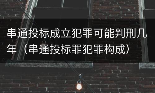 串通投标成立犯罪可能判刑几年（串通投标罪犯罪构成）