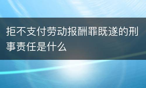 拒不支付劳动报酬罪既遂的刑事责任是什么