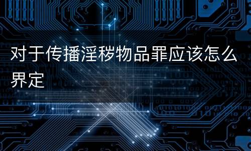 对于传播淫秽物品罪应该怎么界定
