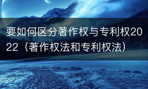 要如何区分著作权与专利权2022（著作权法和专利权法）