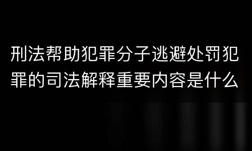 刑法帮助犯罪分子逃避处罚犯罪的司法解释重要内容是什么