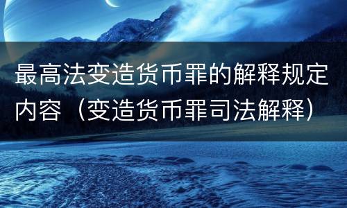 最高法变造货币罪的解释规定内容（变造货币罪司法解释）