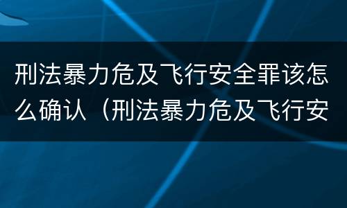 刑法暴力危及飞行安全罪该怎么确认（刑法暴力危及飞行安全罪该怎么确认）