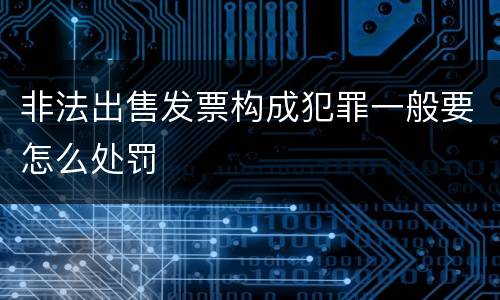 非法出售发票构成犯罪一般要怎么处罚