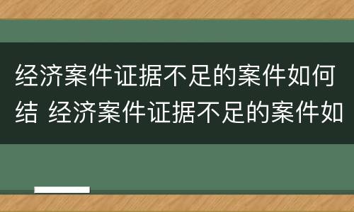 经济案件证据不足的案件如何结 经济案件证据不足的案件如何结案处理
