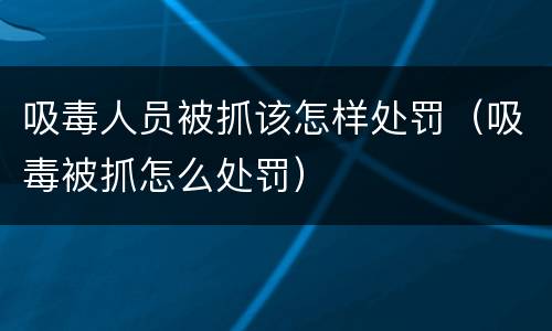 吸毒人员被抓该怎样处罚（吸毒被抓怎么处罚）