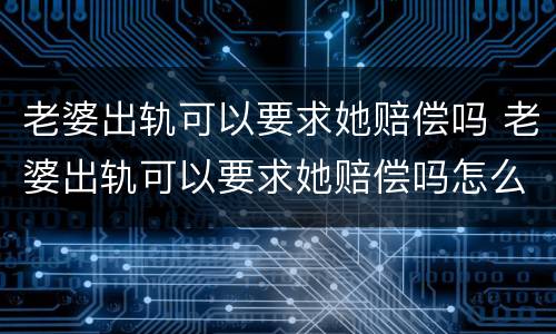 老婆出轨可以要求她赔偿吗 老婆出轨可以要求她赔偿吗怎么办