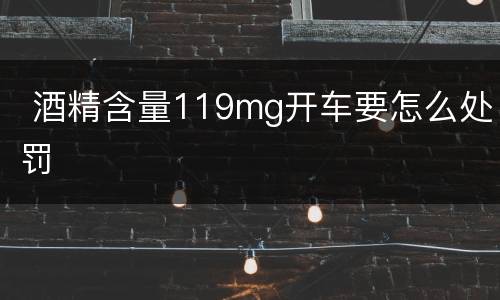  酒精含量119mg开车要怎么处罚