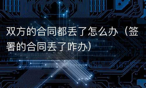 双方的合同都丢了怎么办（签署的合同丢了咋办）