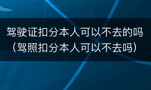 驾驶证扣分本人可以不去的吗（驾照扣分本人可以不去吗）