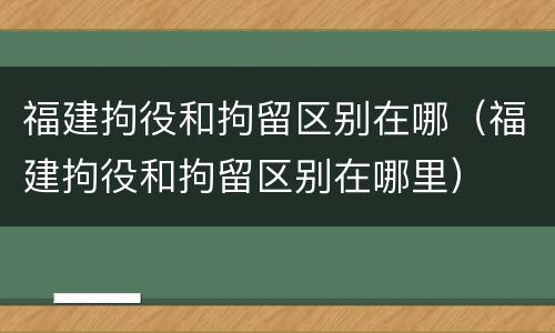 福建拘役和拘留区别在哪（福建拘役和拘留区别在哪里）