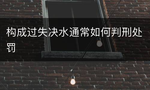 构成过失决水通常如何判刑处罚