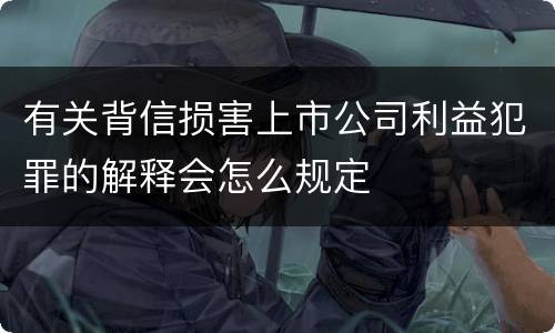 有关背信损害上市公司利益犯罪的解释会怎么规定