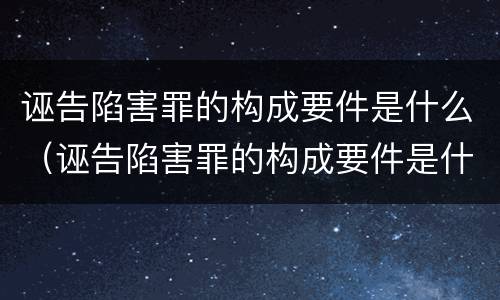 诬告陷害罪的构成要件是什么（诬告陷害罪的构成要件是什么意思）