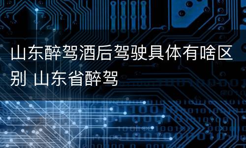 山东醉驾酒后驾驶具体有啥区别 山东省醉驾