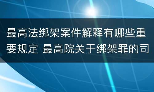 最高法绑架案件解释有哪些重要规定 最高院关于绑架罪的司法解释