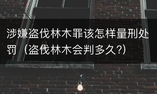 涉嫌盗伐林木罪该怎样量刑处罚（盗伐林木会判多久?）
