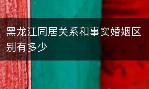 黑龙江同居关系和事实婚姻区别有多少