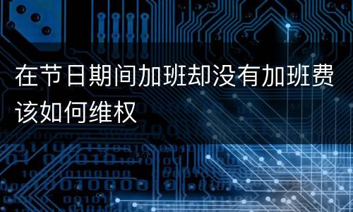 在节日期间加班却没有加班费该如何维权