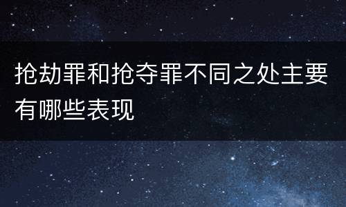 抢劫罪和抢夺罪不同之处主要有哪些表现