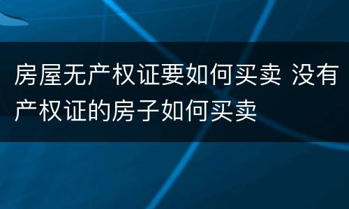 房屋无产权证要如何买卖 没有产权证的房子如何买卖