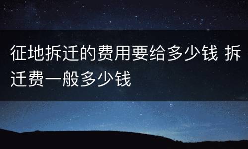 征地拆迁的费用要给多少钱 拆迁费一般多少钱