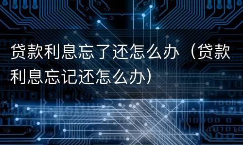 贷款利息忘了还怎么办（贷款利息忘记还怎么办）