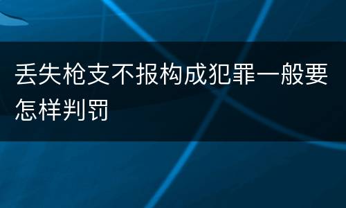 丢失枪支不报构成犯罪一般要怎样判罚