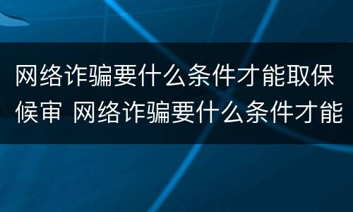 网络诈骗要什么条件才能取保候审 网络诈骗要什么条件才能取保候审呀