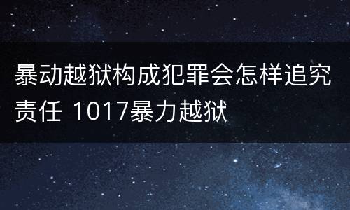 暴动越狱构成犯罪会怎样追究责任 1017暴力越狱