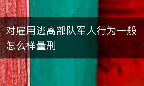 对雇用逃离部队军人行为一般怎么样量刑