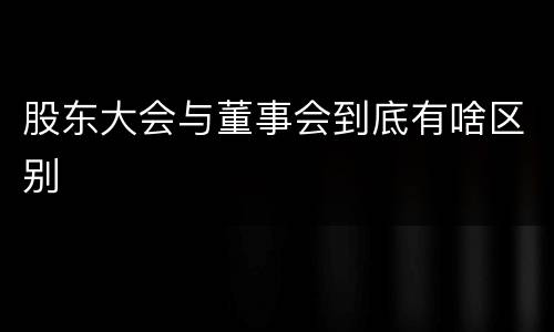 股东大会与董事会到底有啥区别