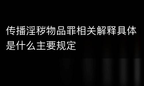 传播淫秽物品罪相关解释具体是什么主要规定