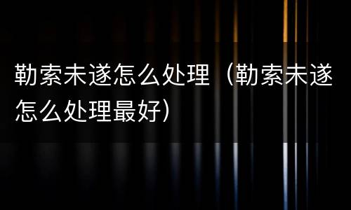 勒索未遂怎么处理（勒索未遂怎么处理最好）